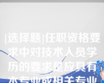 [选择题]任职资格要求中对技术人员学历的要求是应具有本专业或相关专业（）及以上学历