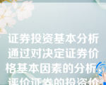 证券投资基本分析通过对决定证券价格基本因素的分析，评价证券的投资价值及价格，从而为选择投资对象提供依据。