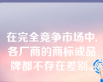 在完全竞争市场中,各厂商的商标或品牌都不存在差别。