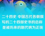 二十四史 中国古代各朝撰写的二十四部史书的总称 是被历来的朝代纳为正统