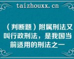 （判断题）附属刑法又叫行政刑法，是我国当前适用的刑法之一