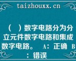 （  ）数字电路分为分立元件数字电路和集成数字电路。   A：正确  B：错误  