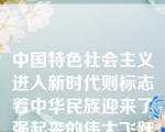 中国特色社会主义进入新时代则标志着中华民族迎来了强起来的伟大飞跃的时代。