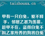 甲有一只白兔，爱不释手，邻居乙甚为羡慕，趁甲不在，盗得白兔不料乙家所养的狗将白兔咬死以下说法正确的是（）