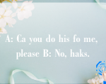 A: Ca you do his fo me, please B: No, haks.