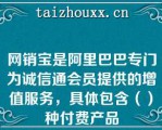 网销宝是阿里巴巴专门为诚信通会员提供的增值服务，具体包含（）种付费产品