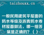 一般民用建筑平屋面的防水等级及沥青防水卷材屋面做法，哪一组答案是正确的？（）