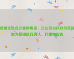 我国企业会计准则规定，企业应当以收付实现制为基础进行确认、计量和报告