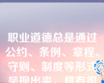 职业道德总是通过公约、条例、章程、守则、制度等形式呈现出来，具有很强的针对性和操作性，这说明职业道德具有（）。