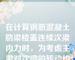 在计算钢筋混凝土肋梁楼盖连续次梁内力时，为考虑主梁对次梁的转动约束，用折算荷载代替实际计算荷载，其做法是（）。