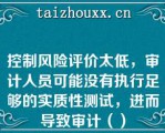 控制风险评价太低，审计人员可能没有执行足够的实质性测试，进而导致审计（）