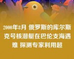 2000年8月 俄罗斯的库尔斯克号核潜艇在巴伦支海遇难 探测专家利用超