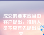 成交的要求应当由客户提出，推销人员不应首先提出成交。