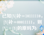 已知[X]补=10111110， [Y]补=00011111，则[X]－[Y]的原码为(  )。