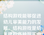 结构游戏能够促进幼儿审美能力的发展。结构游戏是幼儿建构各种现实中或想象的物体的过程，是幼儿的一种艺术造型活动。