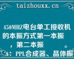 450MHZ电台单工接收机的本振方式第一本振        ，第二本振          。   A：PPL合成器、晶体振荡  B：PLL合成器、晶体本振  C：PLL合成器、晶体振荡  D：PLL合成器、晶体振荡  