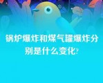 锅炉爆炸和煤气罐爆炸分别是什么变化?