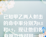 已知甲乙两人射击的命中率分别为0.8和0.9，现让他们各自独立地对同一目标各射一次，求目标被命中的概率为