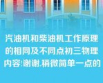 汽油机和柴油机工作原理的相同及不同点初三物理内容!谢谢.稍微简单一点的