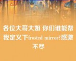 各位大哥大姐 你们谁能帮我定义下frosted mirror?感激不尽