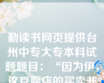 勤读书网页提供台州中专大专本科试题题目：“因为伊，这豆腐店的买卖非常好。”和“因为天下雨，运动会延期两天。”里的“因为”（  D   ）。