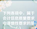 下列各项中，属于会计信息质量要求中谨慎性要求的是（）。