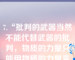 7.“批判的武器当然不能代替武器的批判，物质的力量只能用物质的力量来摧毁，理论一经群众掌握，也会变成物质力量。”这一论断的哲学思想是（）