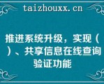 推进系统升级，实现（）、共享信息在线查询验证功能