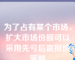 为了占有某个市场，扩大市场份额可以采用先亏后赢报价策略