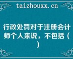 行政处罚对于注册会计师个人来说，不包括（）