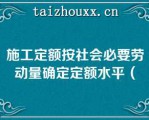 施工定额按社会必要劳动量确定定额水平（