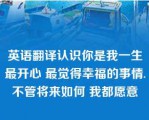 英语翻译认识你是我一生最开心 最觉得幸福的事情.不管将来如何 我都愿意