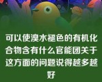 可以使溴水褪色的有机化合物含有什么官能团关于这方面的问题说得越多越好