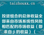 投资组合的总体收益全部来自市场系统性风险相匹配的市场收益（即来自β的收益）（　　）