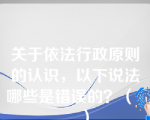 关于依法行政原则的认识，以下说法哪些是错误的？（      ）