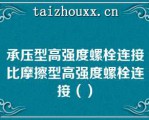 承压型高强度螺栓连接比摩擦型高强度螺栓连接（）