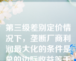 第三级差别定价情况下，垄断厂商利润最大化的条件是总的边际收益等于各个市场的边际收益之和。