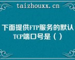 下面提供FTP服务的默认TCP端口号是（）