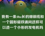 我有一条40m长的细铜线和一个圆形磁铁请问这样可以造一个小形的发电机吗