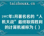 1997年5月著名名的“人机大战”最终取得胜利的计算机被称为（）