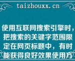 使用互联网搜索引擎时，把搜索的关键字范围限定在网页标题中，有时能获得良好效果使用方式是，在关键字前冠以“filetype:”进行搜索