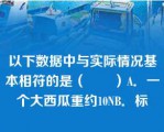 以下数据中与实际情况基本相符的是（　　）A．一个大西瓜重约10NB．标