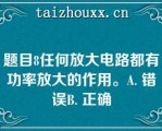 题目8任何放大电路都有功率放大的作用。A. 错误B. 正确