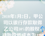 2010年1月2日，甲公司以银行存款取得乙公司30%的股权，初始投资成本为4 000万元；当日，乙公司可辨认净资产公允价值为14 000万元，与其账面价值相同。甲公司取得投资后即派人参与乙公司的生产经营决策，但未能对乙公司形成控制。乙公司2010年实现净利润1 000万元。假定不考虑所得税等其他因素，2010年甲公司下列各项与该项投资相关的会计处理中，正确的有（　）。