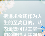 把追求金钱作为人生的至高目的，认为金钱可以主宰一切的错误人生观是