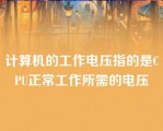 计算机的工作电压指的是CPU正常工作所需的电压