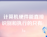 计算机硬件能直接识别和执行的只有( )。