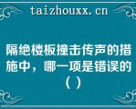 隔绝楼板撞击传声的措施中，哪一项是错误的（）