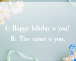 A: Happy bihday o you! B: The same o you.