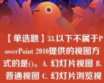 【单选题】33.以下不属于PowerPoint 2010提供的视图方式的是()。A. 幻灯片视图 B. 普通视图 C. 幻灯片浏览视图 D. 幻灯片放映视图